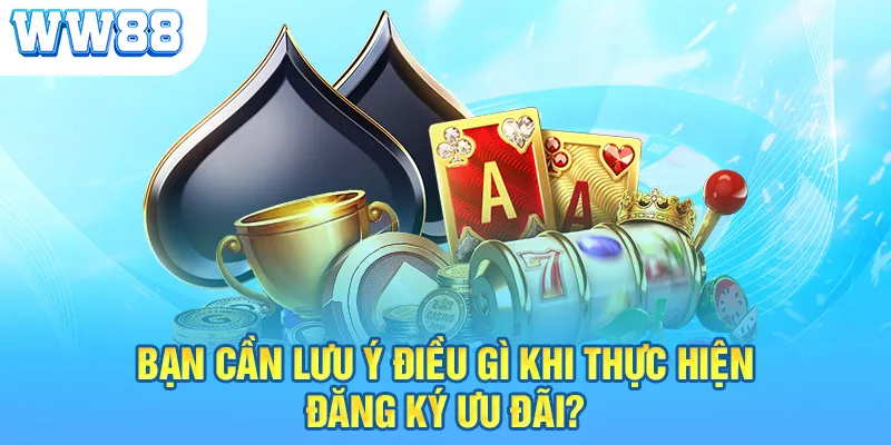 Bạn cần lưu ý điều gì khi thực hiện đăng ký ưu đãi?